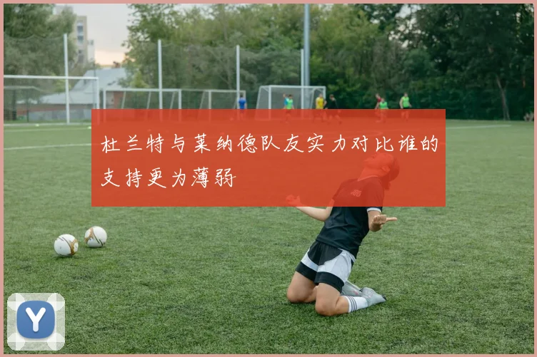 杜兰特与莱纳德队友实力对比谁的支持更为薄弱