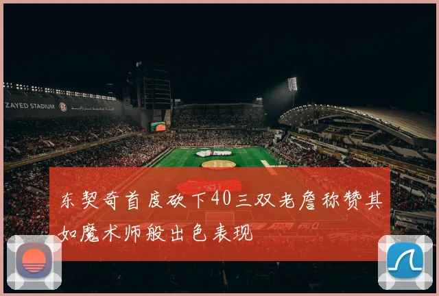 东契奇首度砍下40三双老詹称赞其如魔术师般出色表现
