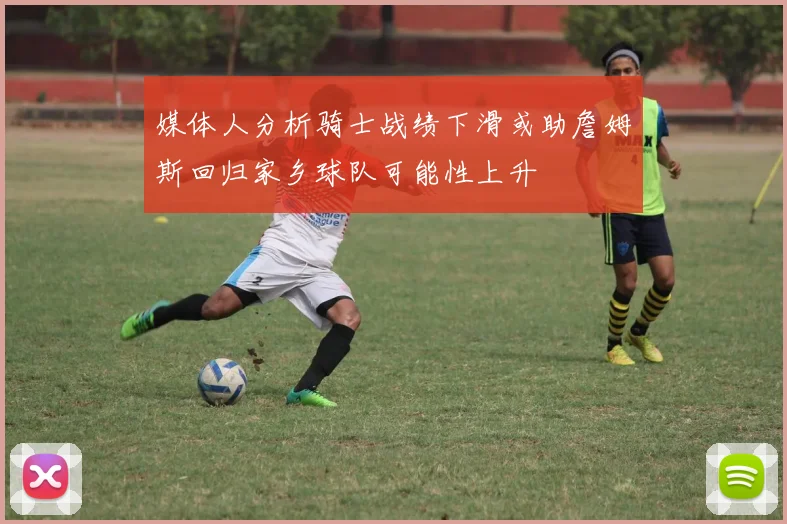 媒体人分析骑士战绩下滑或助詹姆斯回归家乡球队可能性上升