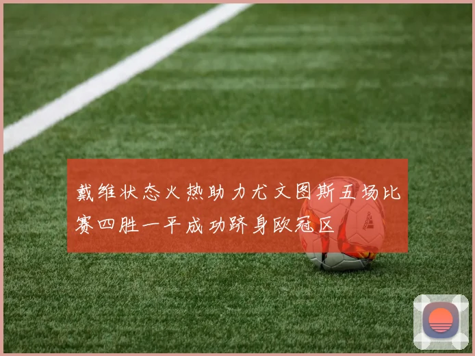 戴维状态火热助力尤文图斯五场比赛四胜一平成功跻身欧冠区