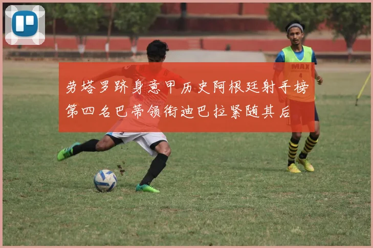 劳塔罗跻身意甲历史阿根廷射手榜第四名巴蒂领衔迪巴拉紧随其后