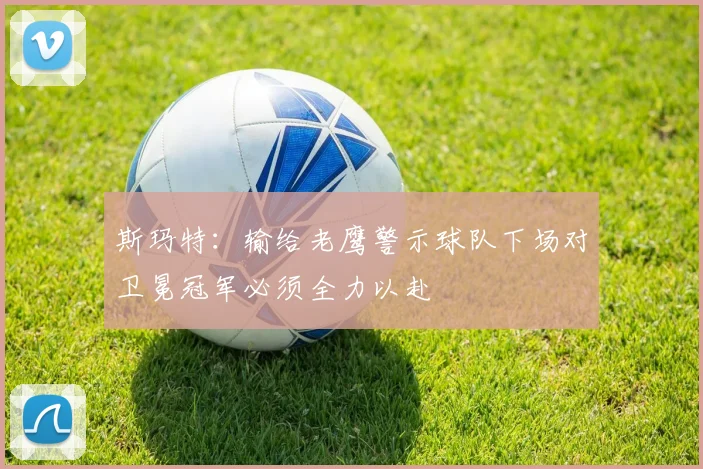 斯玛特：输给老鹰警示球队下场对卫冕冠军必须全力以赴