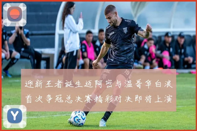 迎新王者诞生迈阿密与温哥华白浪首次争冠总决赛精彩对决即将上演