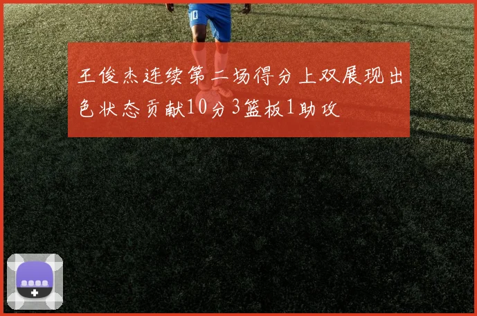 王俊杰连续第二场得分上双展现出色状态贡献10分3篮板1助攻