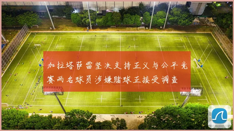 加拉塔萨雷坚决支持正义与公平竞赛两名球员涉嫌赌球正接受调查