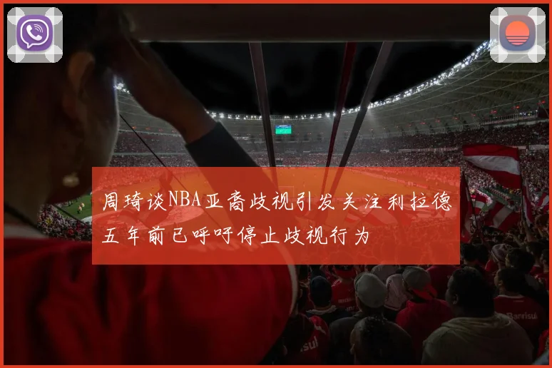 周琦谈NBA亚裔歧视引发关注利拉德五年前已呼吁停止歧视行为