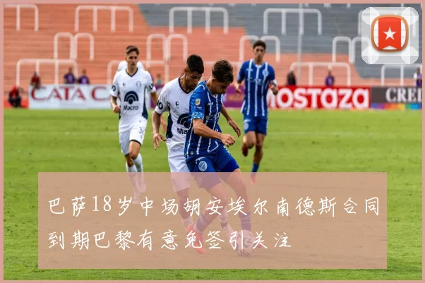 巴萨18岁中场胡安埃尔南德斯合同到期巴黎有意免签引关注