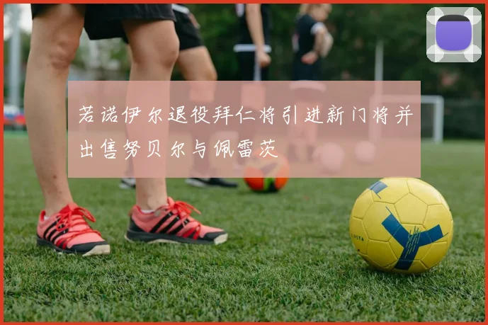 若诺伊尔退役拜仁将引进新门将并出售努贝尔与佩雷茨