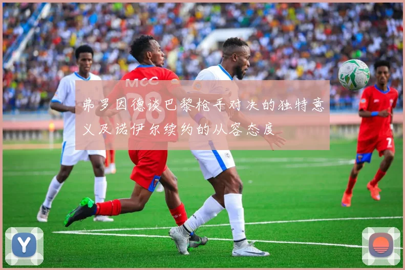 弗罗因德谈巴黎枪手对决的独特意义及诺伊尔续约的从容态度