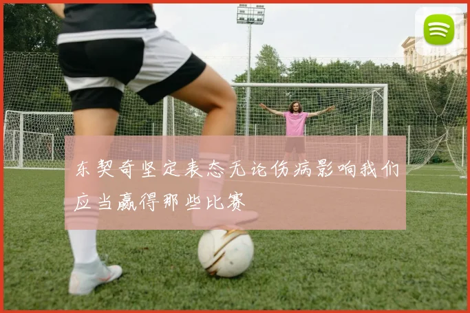 东契奇坚定表态无论伤病影响我们应当赢得那些比赛
