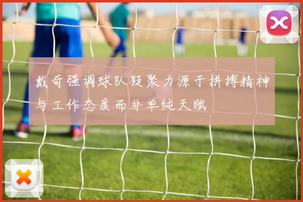 戴奇强调球队凝聚力源于拼搏精神与工作态度而非单纯天赋