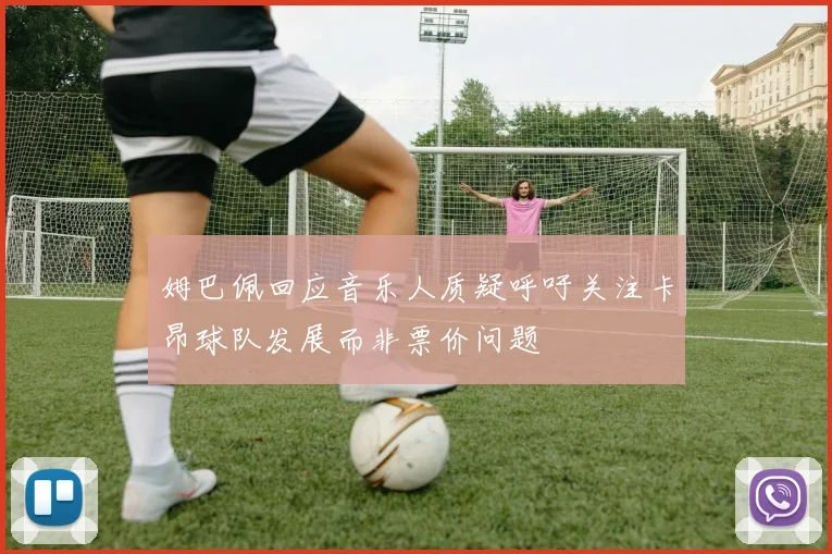 姆巴佩回应音乐人质疑呼吁关注卡昂球队发展而非票价问题