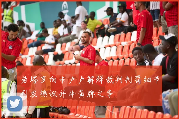 劳塔罗向卡卢卢解释裁判判罚细节引发热议并非黄牌之争