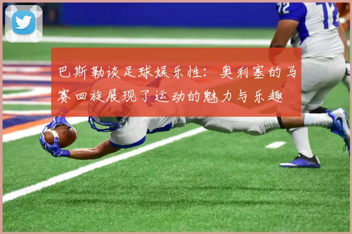 巴斯勒谈足球娱乐性：奥利塞的马赛回旋展现了运动的魅力与乐趣