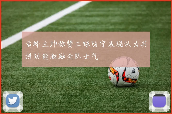 黄蜂主帅称赞三球防守表现认为其拼劲能激励全队士气