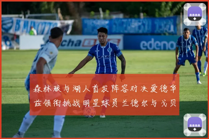 森林狼与湖人首发阵容对决爱德华兹领衔挑战明星球员兰德尔与戈贝尔
