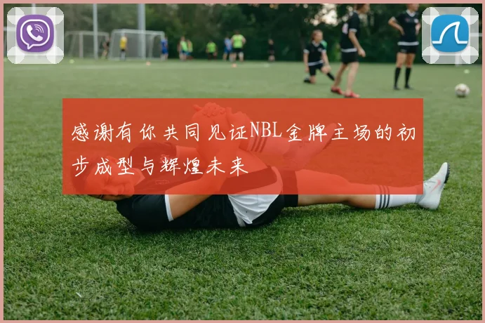 感谢有你共同见证NBL金牌主场的初步成型与辉煌未来