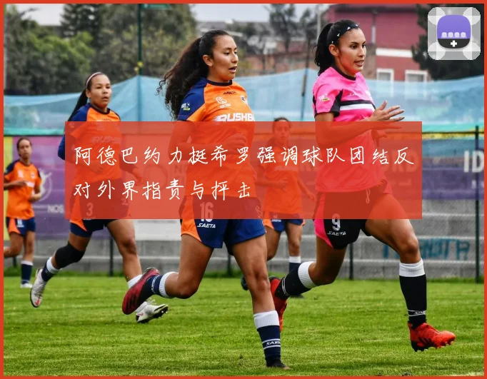 阿德巴约力挺希罗强调球队团结反对外界指责与抨击