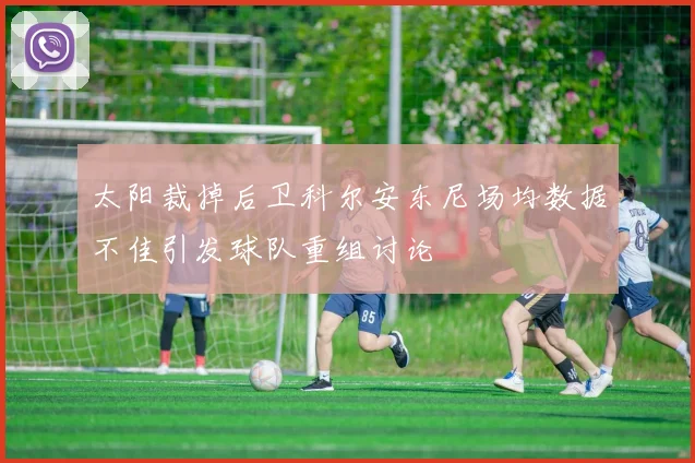 太阳裁掉后卫科尔安东尼场均数据不佳引发球队重组讨论