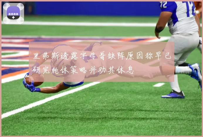 里弗斯透露字母哥缺阵原因称早已研究轮休策略并劝其休息