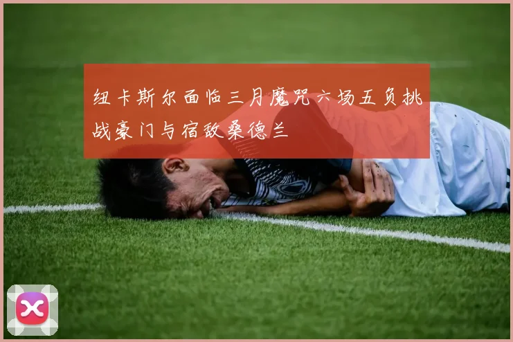 纽卡斯尔面临三月魔咒六场五负挑战豪门与宿敌桑德兰