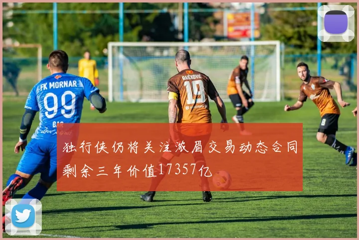 独行侠仍将关注浓眉交易动态合同剩余三年价值17357亿