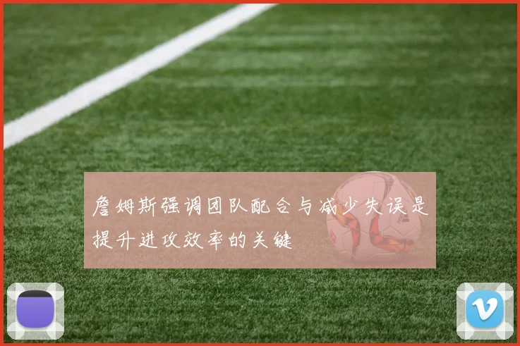 詹姆斯强调团队配合与减少失误是提升进攻效率的关键