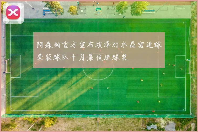 阿森纳官方宣布埃泽对水晶宫进球荣获球队十月最佳进球奖