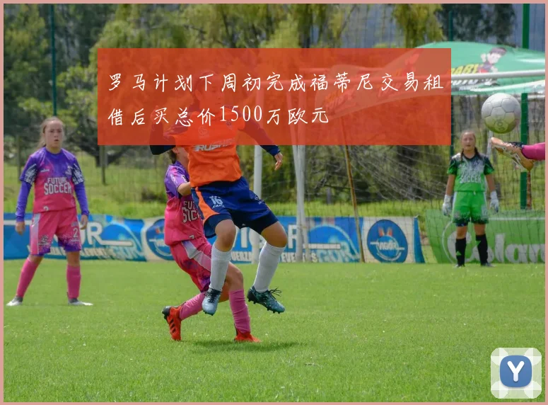 罗马计划下周初完成福蒂尼交易租借后买总价1500万欧元