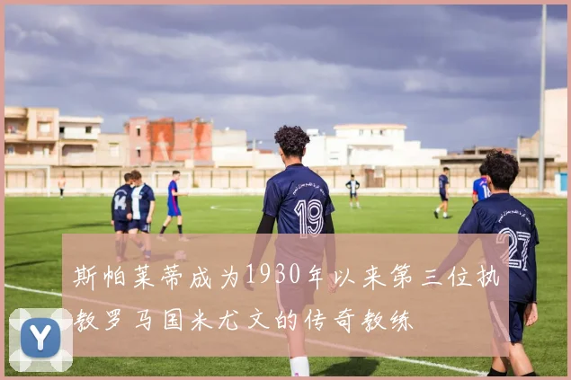 斯帕莱蒂成为1930年以来第三位执教罗马国米尤文的传奇教练