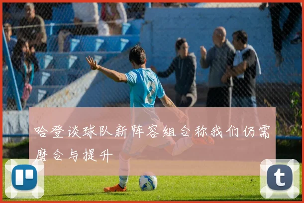 哈登谈球队新阵容组合称我们仍需磨合与提升