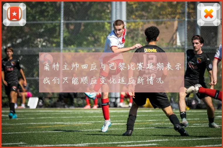 南特主帅回应与巴黎比赛延期表示我们只能顺应变化适应新情况
