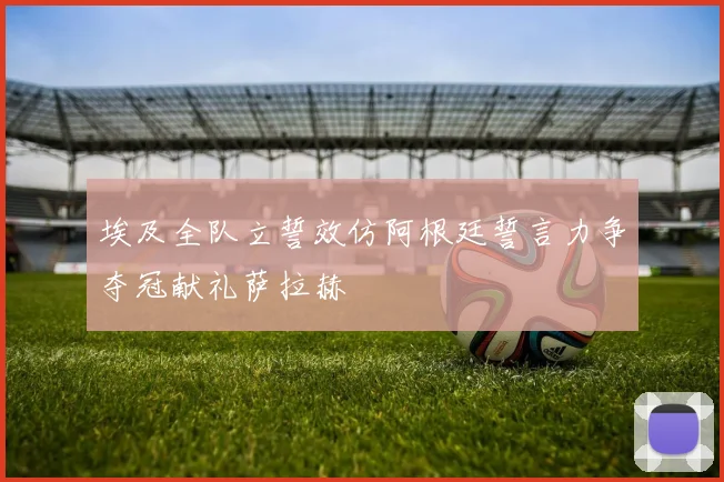 埃及全队立誓效仿阿根廷誓言力争夺冠献礼萨拉赫