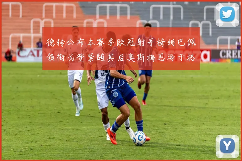 德转公布本赛季欧冠射手榜姆巴佩领衔戈登紧随其后奥斯梅恩海于格表现抢眼