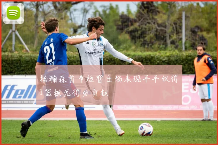 杨瀚森首节短暂出场表现平平仅得1篮板无得分贡献