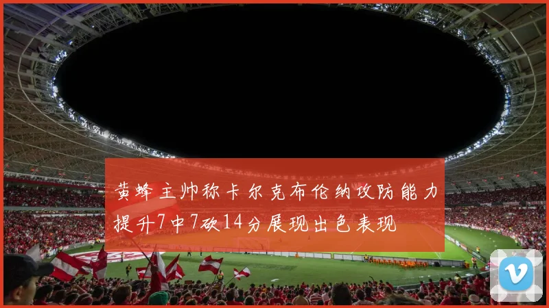 黄蜂主帅称卡尔克布伦纳攻防能力提升7中7砍14分展现出色表现