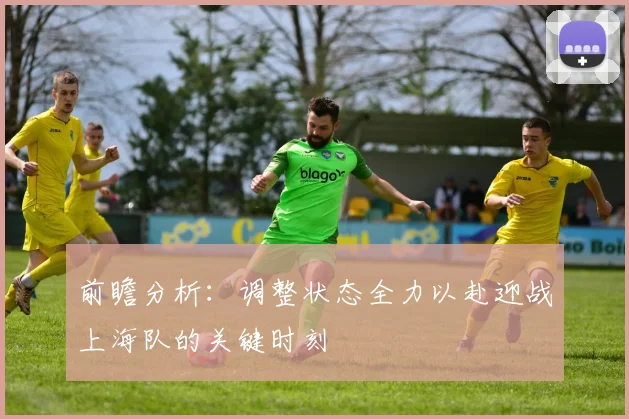 前瞻分析：调整状态全力以赴迎战上海队的关键时刻