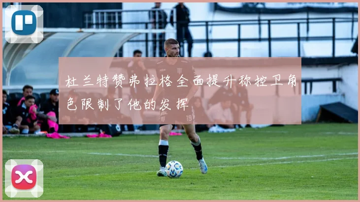 杜兰特赞弗拉格全面提升称控卫角色限制了他的发挥