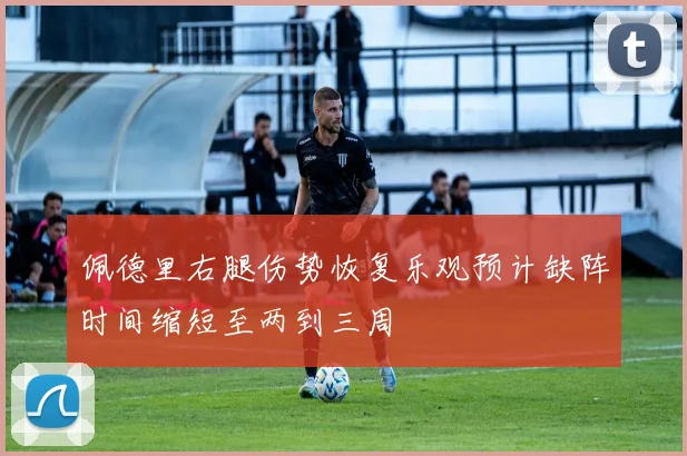 佩德里右腿伤势恢复乐观预计缺阵时间缩短至两到三周