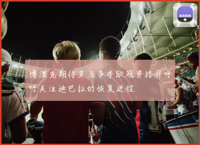 博涅克期待罗马争夺欧冠资格并呼吁关注迪巴拉的恢复进程