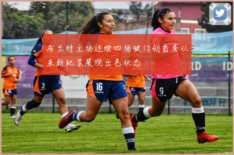 布兰特主场连续四场破门创首秀以来新纪录展现出色状态