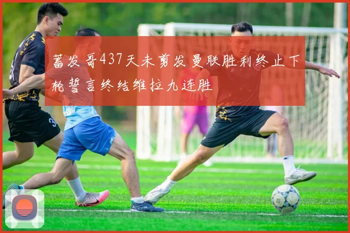 蓄发哥437天未剪发曼联胜利终止下轮誓言终结维拉九连胜