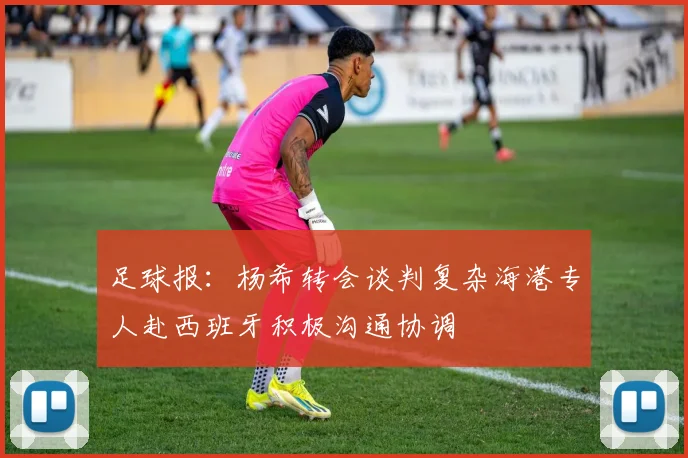 足球报：杨希转会谈判复杂海港专人赴西班牙积极沟通协调