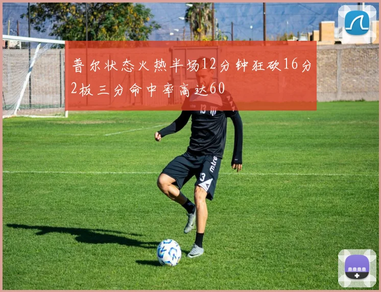 普尔状态火热半场12分钟狂砍16分2板三分命中率高达60