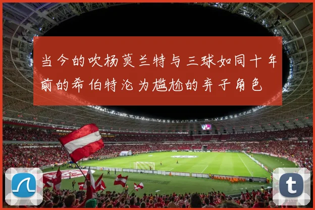 当今的吹杨莫兰特与三球如同十年前的希伯特沦为尴尬的弃子角色