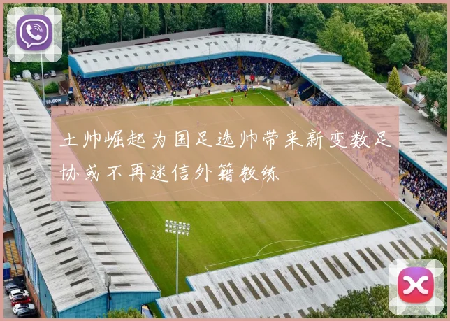 土帅崛起为国足选帅带来新变数足协或不再迷信外籍教练
