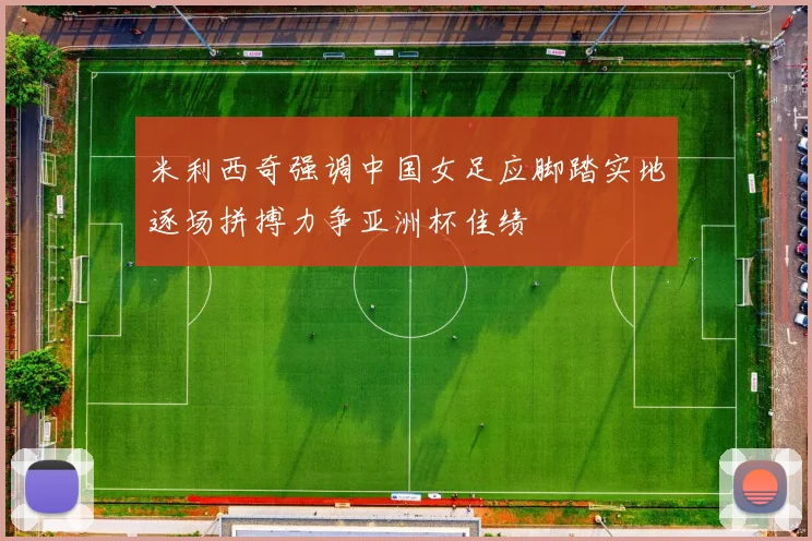 米利西奇强调中国女足应脚踏实地逐场拼搏力争亚洲杯佳绩